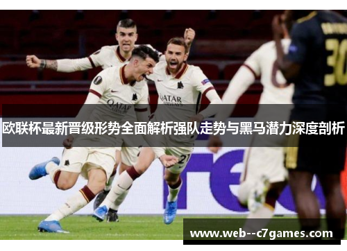 欧联杯最新晋级形势全面解析强队走势与黑马潜力深度剖析 欧联杯最新晋级形势全面解析强队走势与黑马潜力深度剖析