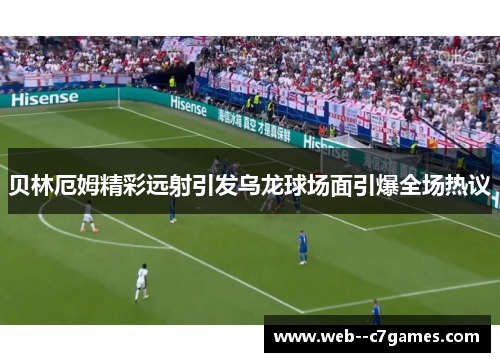 贝林厄姆精彩远射引发乌龙球场面引爆全场热议