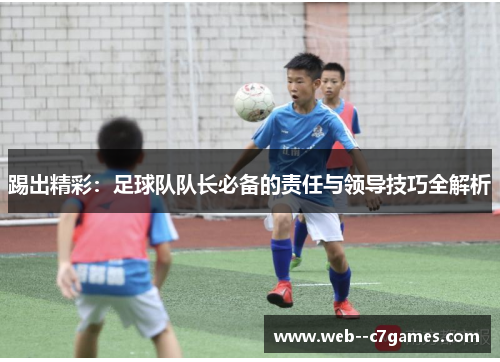 踢出精彩：足球队队长必备的责任与领导技巧全解析