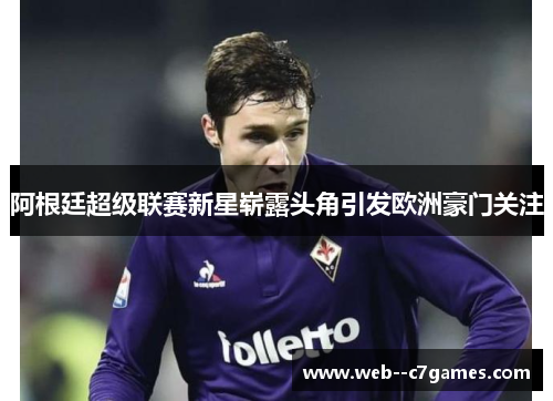 阿根廷超级联赛新星崭露头角引发欧洲豪门关注