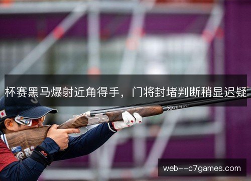 杯赛黑马爆射近角得手，门将封堵判断稍显迟疑